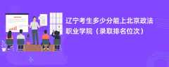 2024辽宁考生多少分能上北京政法职业学院（录取排名位次）