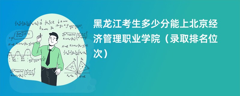 2024黑龙江考生多少分能上北京经济管理职业学院（录取排名位次）