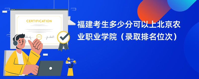 2024福建考生多少分可以上北京农业职业学院（录取排名位次）