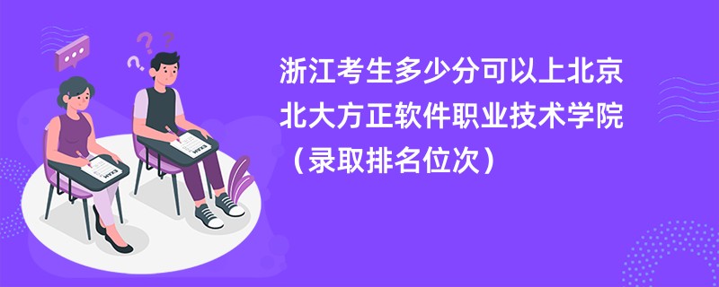 2024浙江考生多少分可以上北京北大方正软件职业技术学院（录取排名位次）