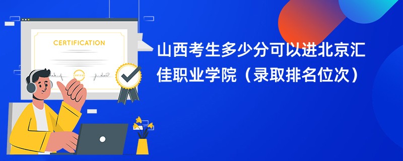 2024山西考生多少分可以进北京汇佳职业学院（录取排名位次）