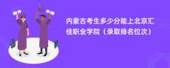 2024内蒙古考生多少分能上北京汇佳职业学院（录取排名位次）