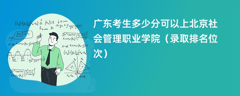 2024广东考生多少分可以上北京社会管理职业学院（录取排名位次）