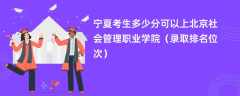 2024宁夏考生多少分可以上北京社会管理职业学院（录取排名位次）