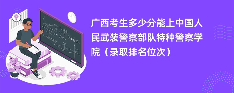 2024广西考生多少分能上中国人民武装警察部队特种警察学院（录取排名位次）