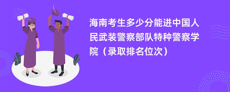 2024海南考生多少分能进中国人民武装警察部队特种警察学院（录取排名位次）