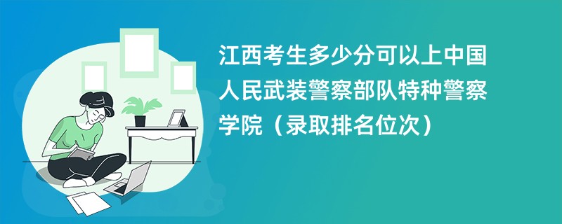 2024江西考生多少分可以上中国人民武装警察部队特种警察学院（录取排名位次）