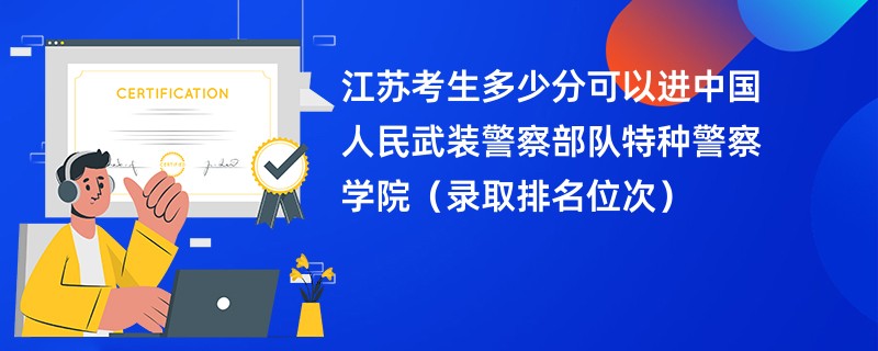 2024江苏考生多少分可以进中国人民武装警察部队特种警察学院（录取排名位次）