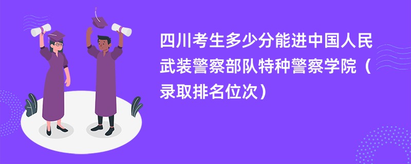 2024四川考生多少分能进中国人民武装警察部队特种警察学院（录取排名位次）