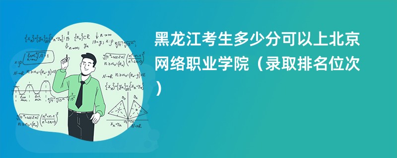 2024黑龙江考生多少分可以上北京网络职业学院（录取排名位次）