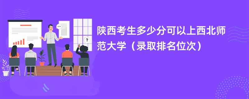 2024陕西考生多少分可以上西北师范大学（录取排名位次）