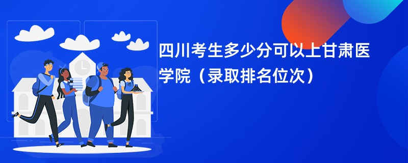 2024四川考生多少分可以上甘肃医学院（录取排名位次）