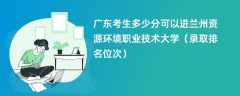 2024广东考生多少分可以进兰州资源环境职业技术大学（录取排名位次）