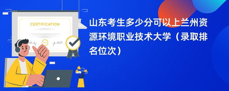 2024山东考生多少分可以上兰州资源环境职业技术大学（录取排名位次）