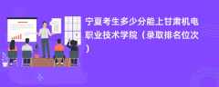 2024宁夏考生多少分能上甘肃机电职业技术学院（录取排名位次）