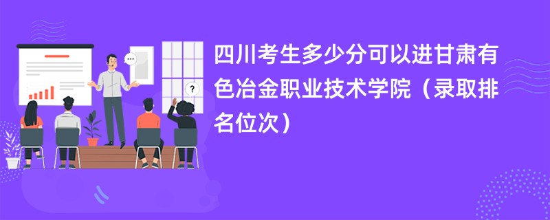 2024四川考生多少分可以进甘肃有色冶金职业技术学院（录取排名位次）