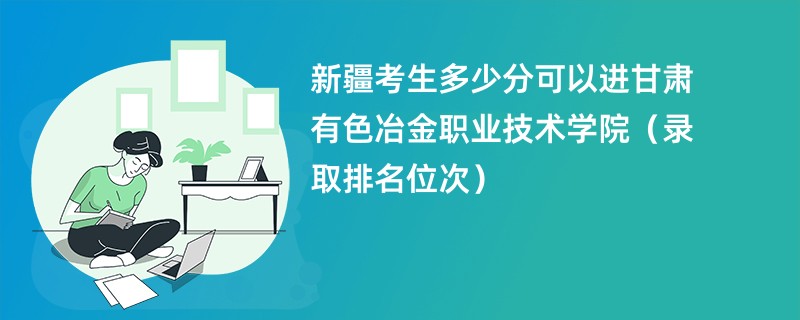 2024新疆考生多少分可以进甘肃有色冶金职业技术学院（录取排名位次）