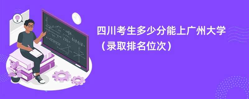 2024四川考生多少分能上广州大学（录取排名位次）