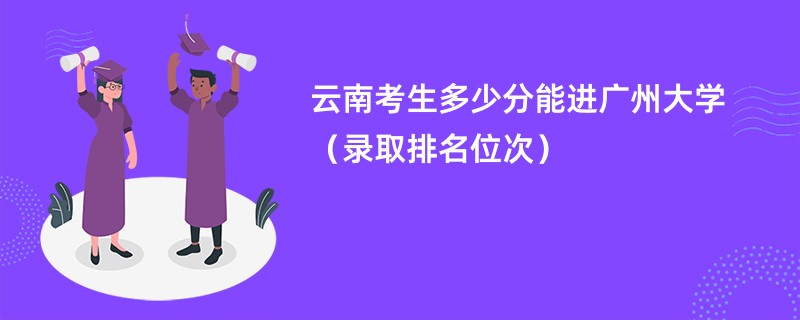 2024云南考生多少分能进广州大学（录取排名位次）