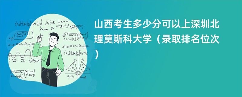 2024山西考生多少分可以上深圳北理莫斯科大学（录取排名位次）