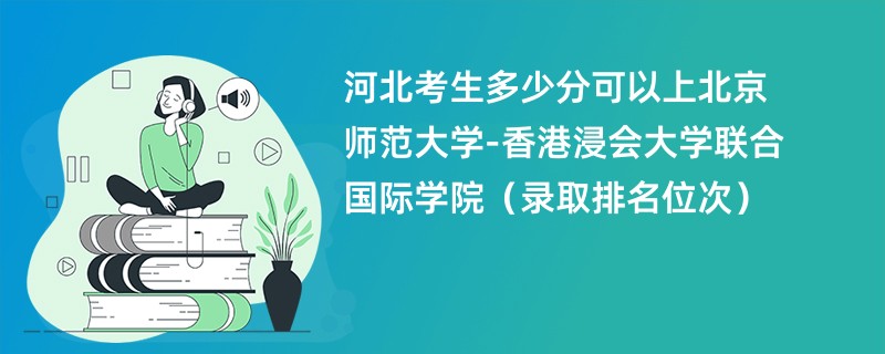 2024河北考生多少分可以上北京师范大学-香港浸会大学联合国际学院（录取排名位次）