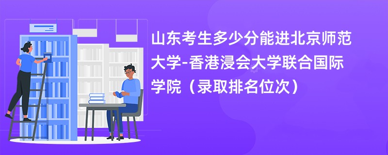 2024山东考生多少分能进北京师范大学-香港浸会大学联合国际学院（录取排名位次）