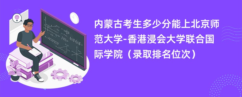 2024内蒙古考生多少分能上北京师范大学-香港浸会大学联合国际学院（录取排名位次）