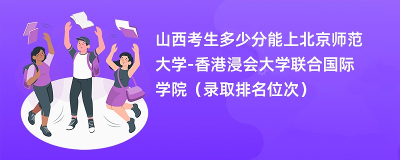 2024山西考生多少分能上北京师范大学-香港浸会大学联合国际学院（录取排名位次）