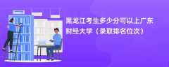 2024黑龙江考生多少分可以上广东财经大学（录取排名位次）