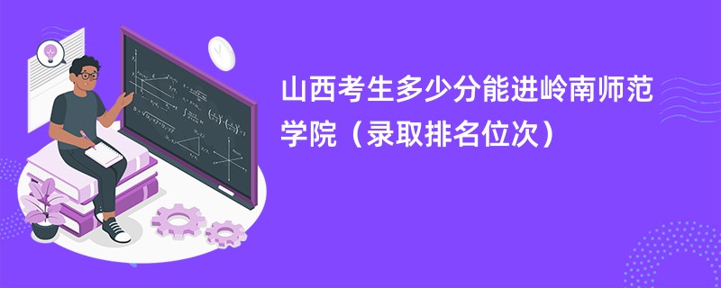 2024山西考生多少分能进岭南师范学院（录取排名位次）