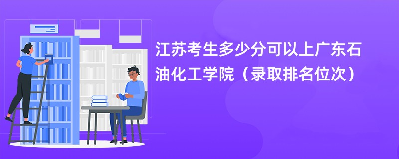 2024江苏考生多少分可以上广东石油化工学院（录取排名位次）