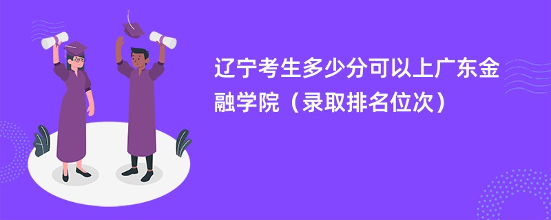 2024辽宁考生多少分可以上广东金融学院（录取排名位次）