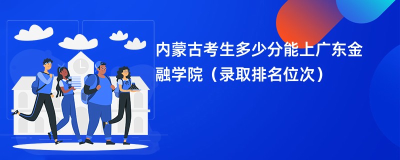 2024内蒙古考生多少分能上广东金融学院（录取排名位次）