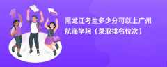 2024黑龙江考生多少分可以上广州航海学院（录取排名位次）