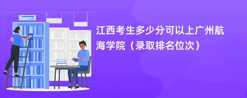 2024江西考生多少分可以上广州航海学院（录取排名位次）