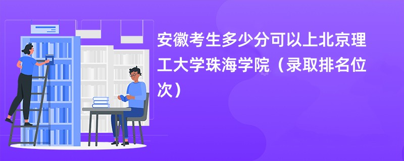 2024安徽考生多少分可以上北京理工大学珠海学院(录取排名位次)