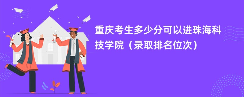 2024重庆考生多少分可以进珠海科技学院（录取排名位次）