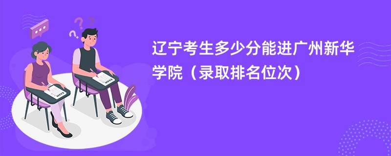 2024辽宁考生多少分能进广州新华学院（录取排名位次）