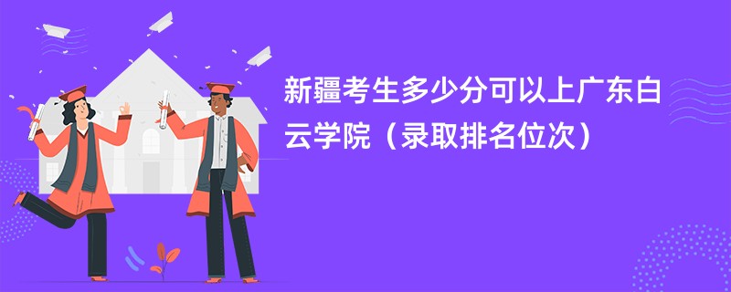 2024新疆考生多少分可以上广东白云学院（录取排名位次）