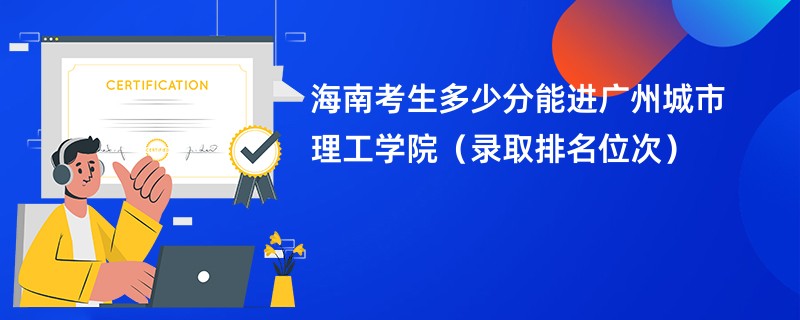 2024海南考生多少分能进广州城市理工学院（录取排名位次）