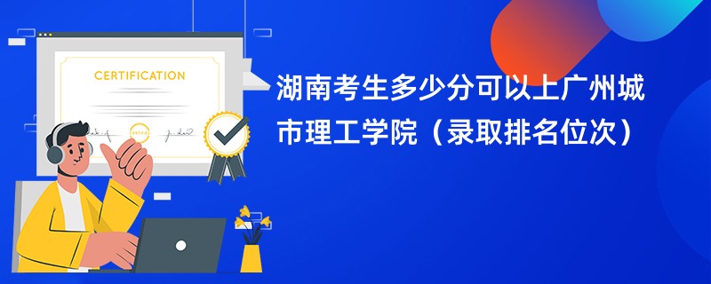 2024湖南考生多少分可以上广州城市理工学院（录取排名位次）