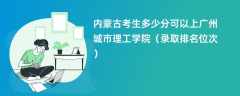 2024内蒙古考生多少分可以上广州城市理工学院（录取排名位次）