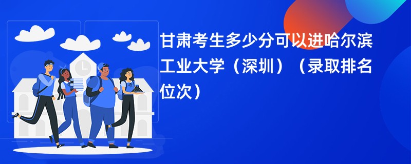 2024甘肃考生多少分可以进哈尔滨工业大学(深圳)(录取排名位次)
