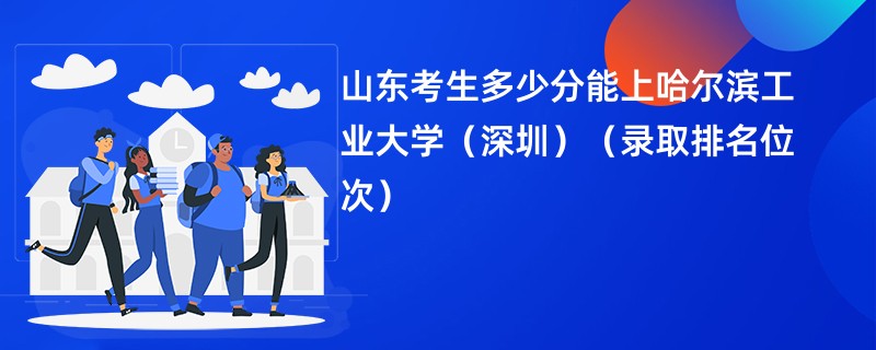 2024山东考生多少分能上哈尔滨工业大学(深圳)(录取排名位次)