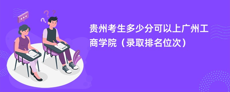 2024贵州考生多少分可以上广州工商学院（录取排名位次）