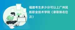 2024福建考生多少分可以上广州民航职业技术学院（录取排名位次）