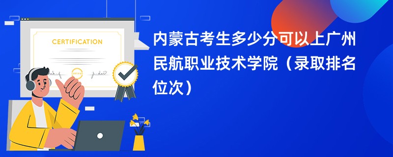 2024内蒙古考生多少分可以上广州民航职业技术学院（录取排名位次）