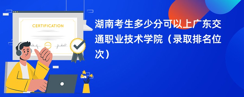 2024湖南考生多少分可以上广东交通职业技术学院（录取排名位次）