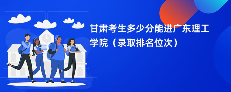 2024甘肃考生多少分能进广东理工学院（录取排名位次）