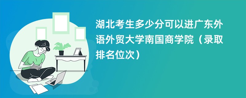 2024湖北考生多少分可以进广东外语外贸大学南国商学院（录取排名位次）